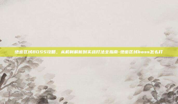 绝密区域BOSS攻略，从机制解析到实战打法全指南-绝密区域boss怎么打