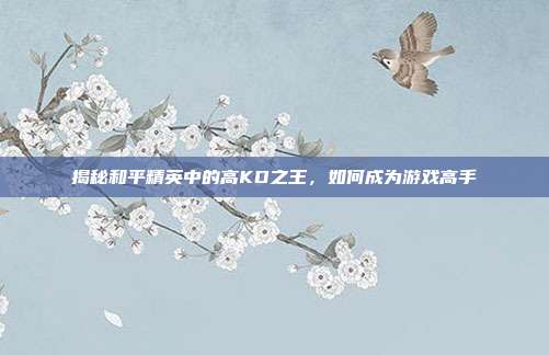 揭秘和平精英中的高KD之王，如何成为游戏高手