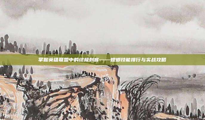 掌握英雄联盟中的终极刺客——螳螂技能排行与实战攻略