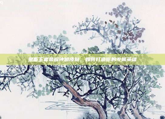 鬼畜王者荣耀钟馗皮肤，如何打造你的专属英雄