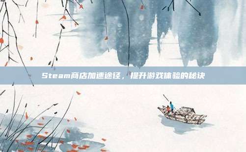Steam商店加速途径，提升游戏体验的秘诀
