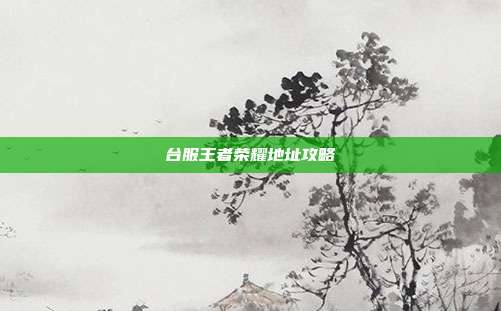 台服王者荣耀地址攻略