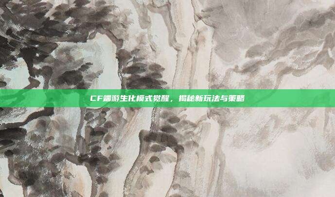 CF端游生化模式觉醒，揭秘新玩法与策略