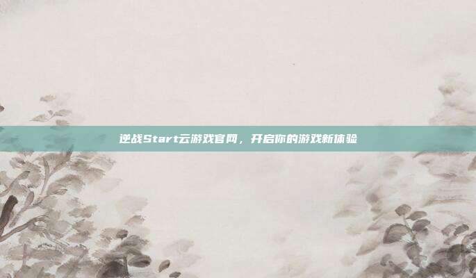 逆战Start云游戏官网，开启你的游戏新体验