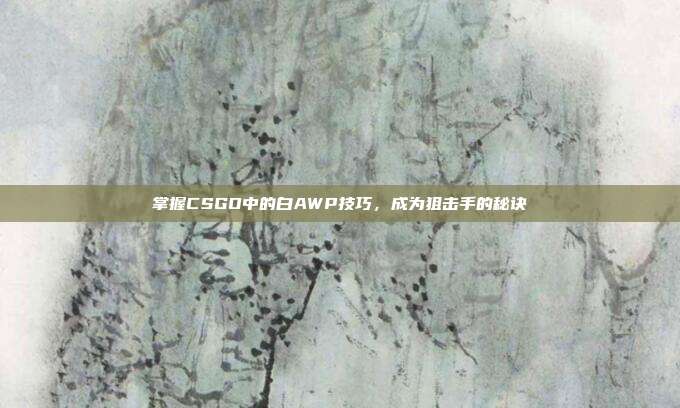 掌握CSGO中的白AWP技巧，成为狙击手的秘诀