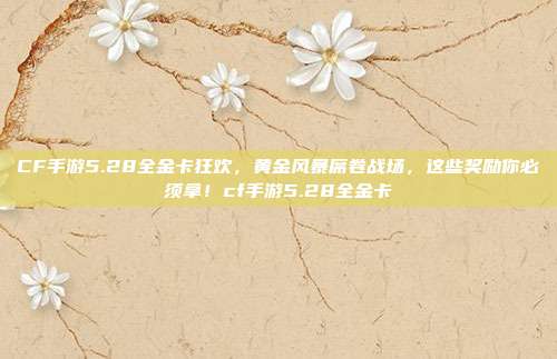 CF手游5.28全金卡狂欢，黄金风暴席卷战场，这些奖励你必须拿！cf手游5.28全金卡