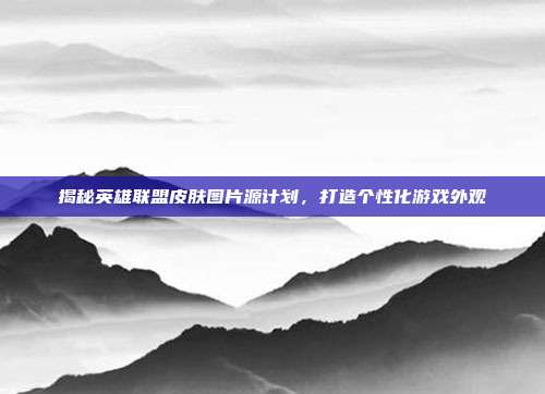 揭秘英雄联盟皮肤图片源计划，打造个性化游戏外观