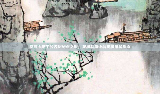 掌握卡萨丁的天赋加点之道，英雄联盟中的英雄进阶指南