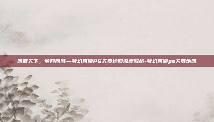 网尽天下，梦回西游—梦幻西游PS天罗地网深度解析-梦幻西游ps天罗地网