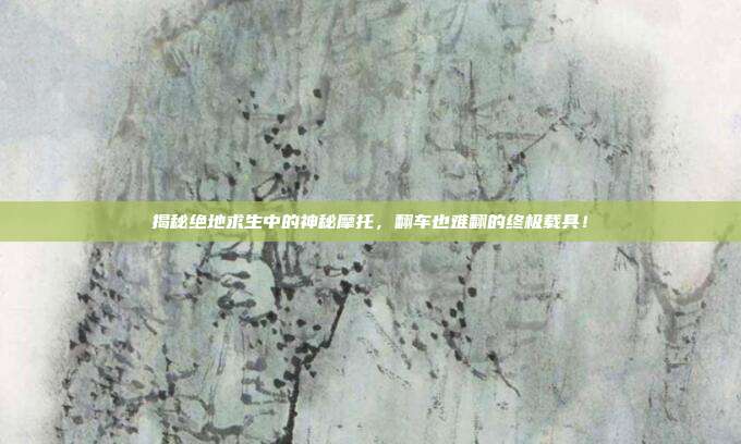揭秘绝地求生中的神秘摩托，翻车也难翻的终极载具！