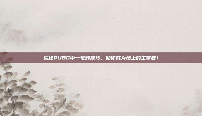 揭秘PUBG中一笔炸技巧，助你成为场上的主宰者！