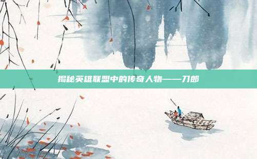揭秘英雄联盟中的传奇人物——刀郎