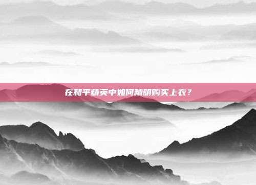 在和平精英中如何精明购买上衣？