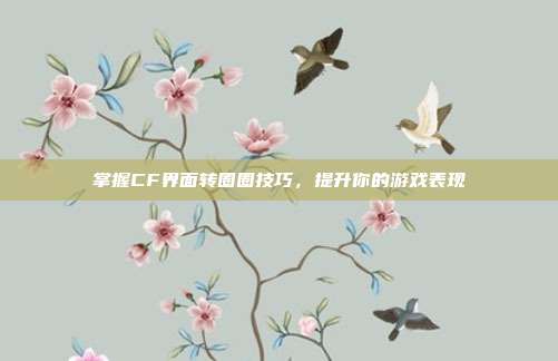 掌握CF界面转圈圈技巧，提升你的游戏表现