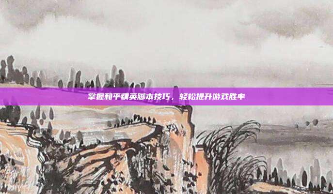 掌握和平精英脚本技巧，轻松提升游戏胜率