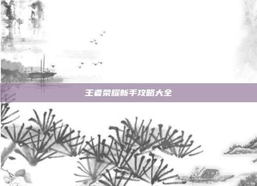 王者荣耀新手攻略大全