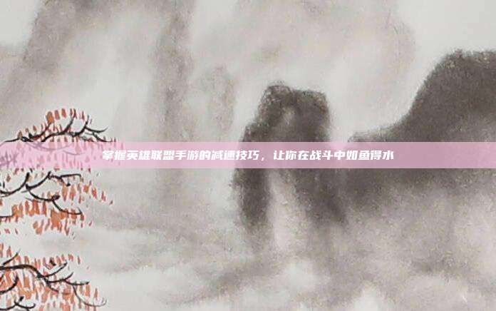 掌握英雄联盟手游的减速技巧，让你在战斗中如鱼得水