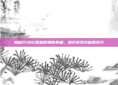 揭秘PUBG图加载慢的真相，提升游戏性能的技巧