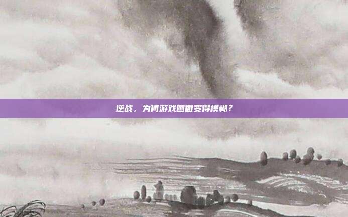 逆战，为何游戏画面变得模糊？