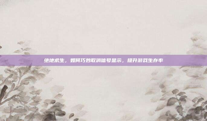 绝地求生，如何巧妙取消信号显示，提升游戏生存率