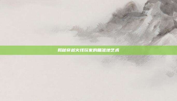 揭秘穿越火线玩家的瞄准地艺术