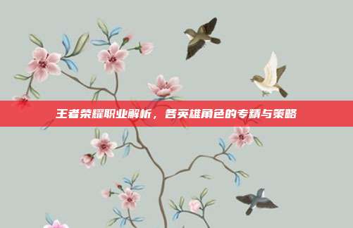 王者荣耀职业解析，各英雄角色的专精与策略