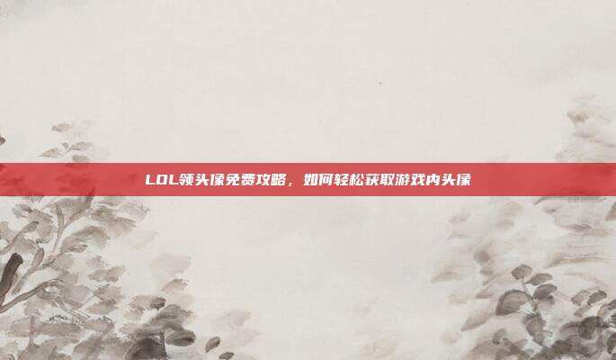 LOL领头像免费攻略，如何轻松获取游戏内头像