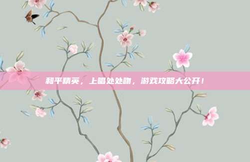 和平精英,上唱处处吻,游戏攻略大公开!