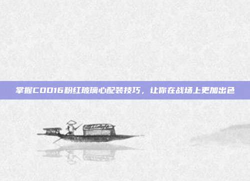 掌握COD16粉红玻璃心配装技巧，让你在战场上更加出色