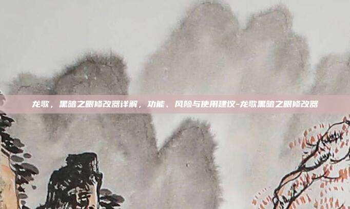 龙歌，黑暗之眼修改器详解，功能、风险与使用建议-龙歌黑暗之眼修改器