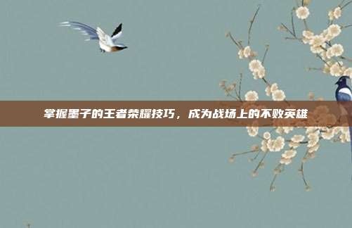 掌握墨子的王者荣耀技巧，成为战场上的不败英雄