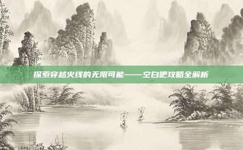 探索穿越火线的无限可能——空白吧攻略全解析