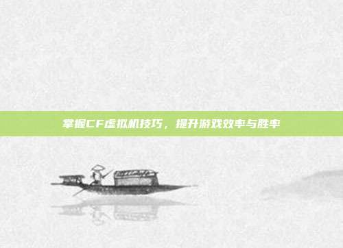 掌握CF虚拟机技巧，提升游戏效率与胜率