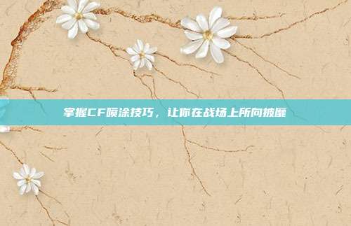 掌握CF喷涂技巧，让你在战场上所向披靡