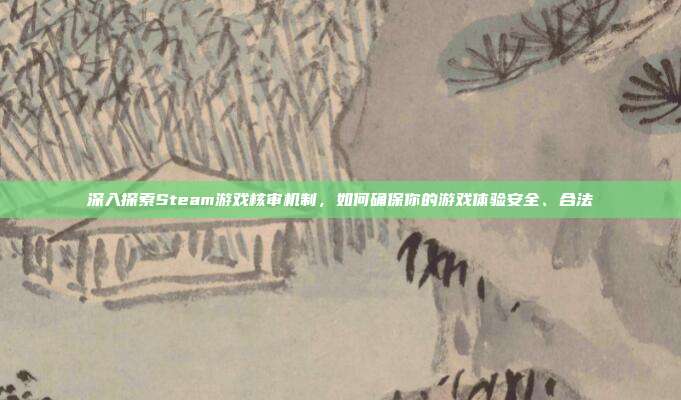 深入探索Steam游戏核审机制，如何确保你的游戏体验安全、合法