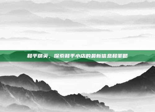 和平精英，探索和平小店的最新信息和策略
