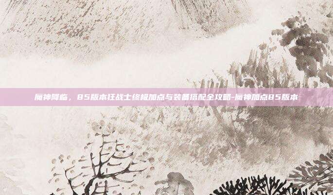 魔神降临，85版本狂战士终极加点与装备搭配全攻略-魔神加点85版本