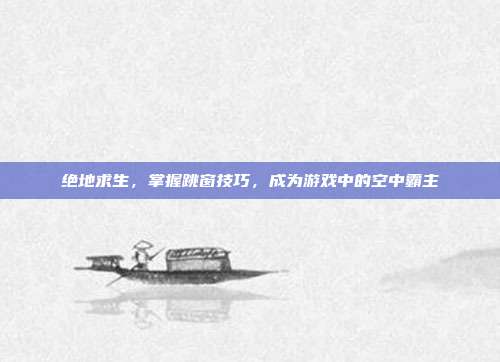 绝地求生，掌握跳窗技巧，成为游戏中的空中霸主