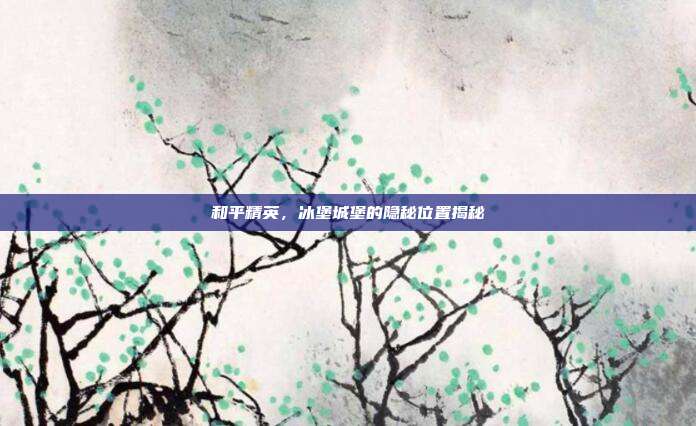 和平精英，冰堡城堡的隐秘位置揭秘