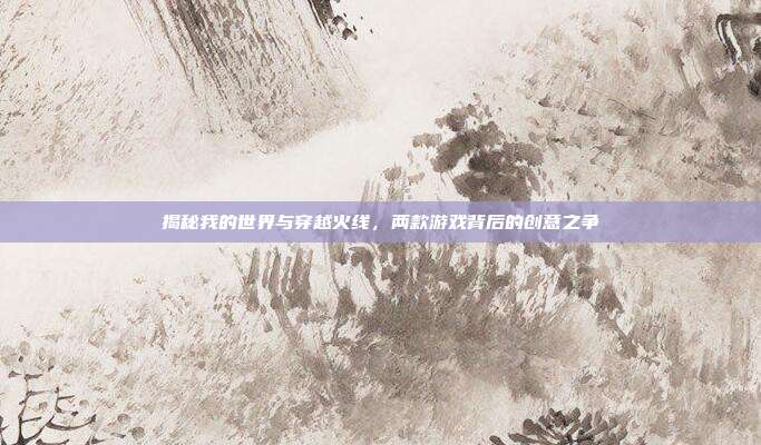 揭秘我的世界与穿越火线，两款游戏背后的创意之争