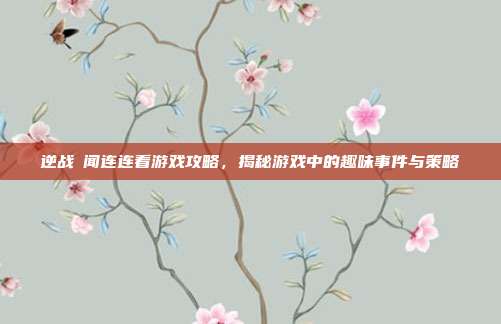 逆战囧闻连连看游戏攻略，揭秘游戏中的趣味事件与策略