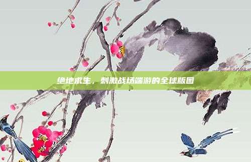 绝地求生，刺激战场端游的全球版图