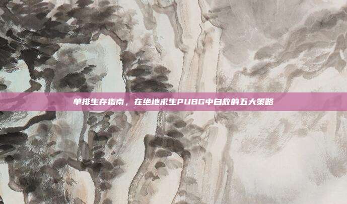 单排生存指南，在绝地求生PUBG中自救的五大策略