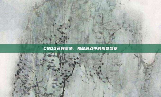 CSGO苍蝇高清，揭秘游戏中的视觉盛宴