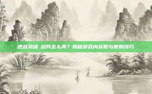 逆战灵魂凐名片怎么弄？揭秘游戏内获取与使用技巧