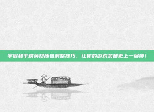 掌握和平精英材质包调整技巧，让你的游戏装备更上一层楼！