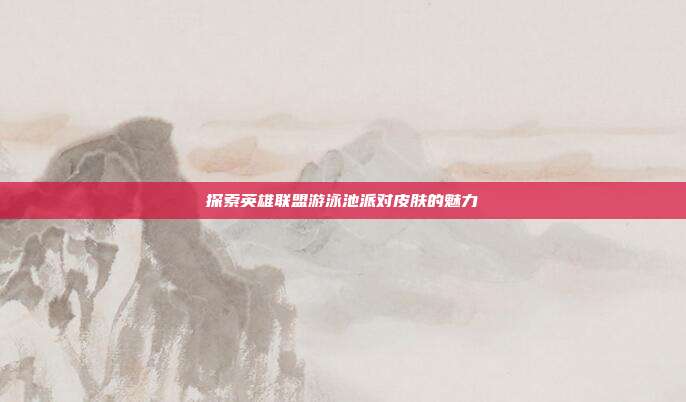 探索英雄联盟游泳池派对皮肤的魅力