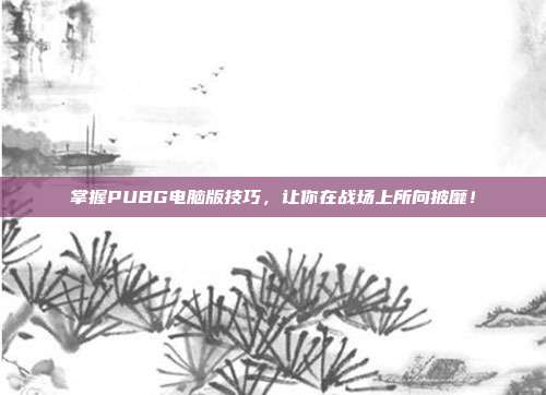 掌握PUBG电脑版技巧，让你在战场上所向披靡！