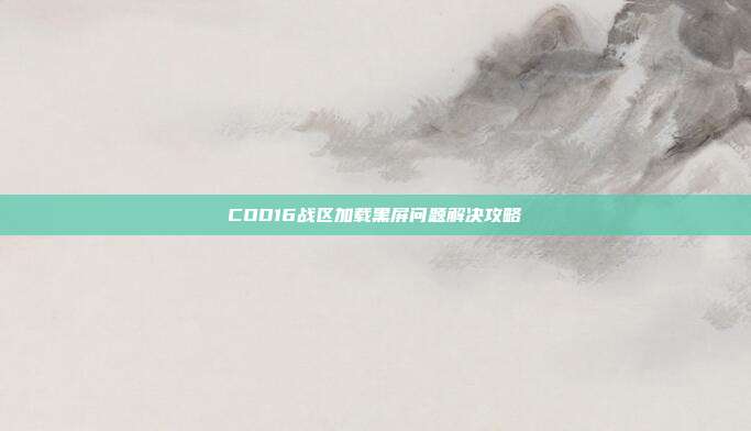 COD16战区加载黑屏问题解决攻略
