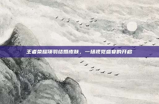 王者荣耀项羽结婚皮肤,一场视觉盛宴的开启